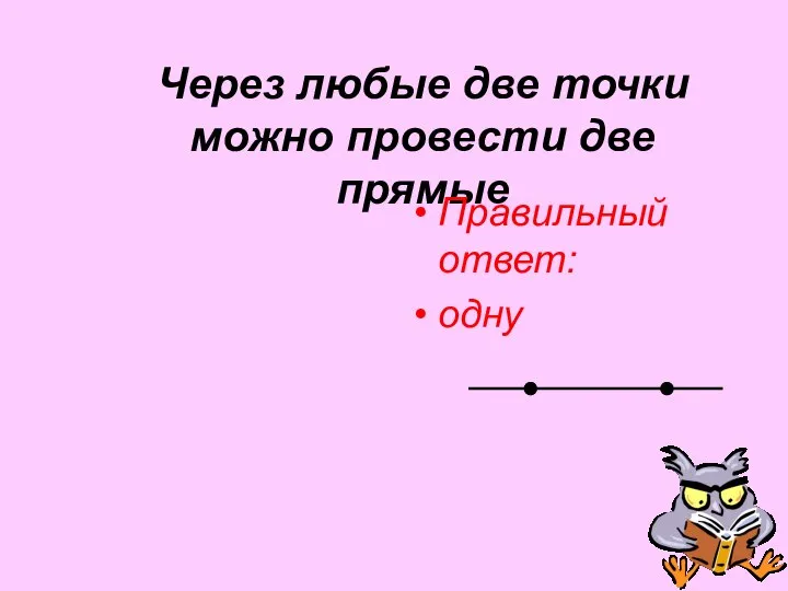 Через любые две точки можно провести две прямые Правильный ответ: одну