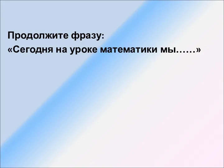 Продолжите фразу: «Сегодня на уроке математики мы……»