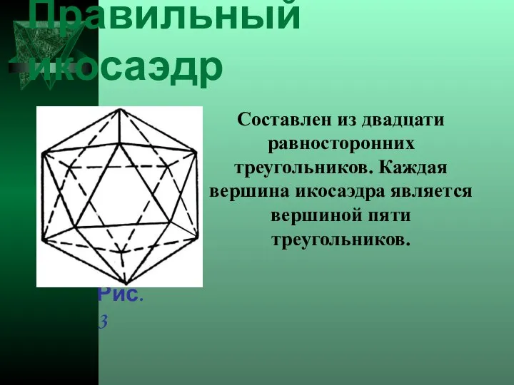 Правильный икосаэдр Составлен из двадцати равносторонних треугольников. Каждая вершина икосаэдра является вершиной пяти треугольников. Рис. 3