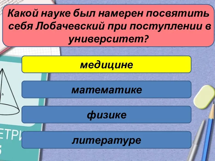 Какой науке был намерен посвятить себя Лобачевский при поступлении в университет? медицине математике физике литературе