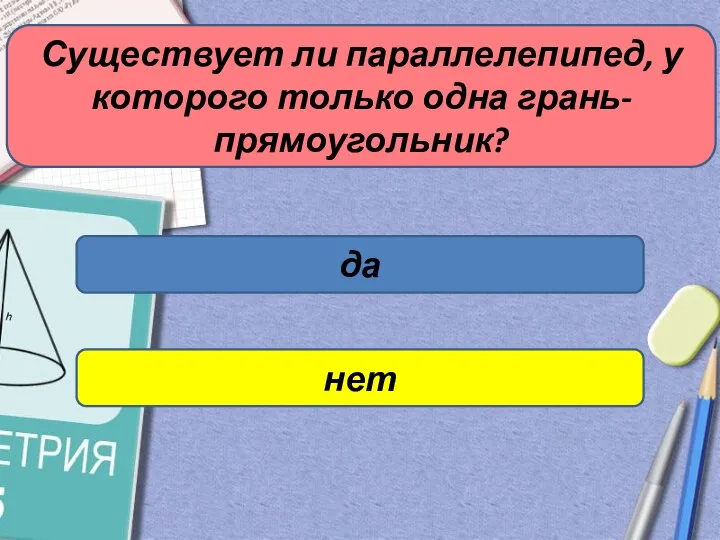 Существует ли параллелепипед, у которого только одна грань- прямоугольник? да нет