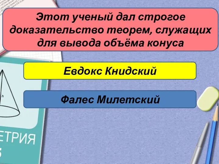 Этот ученый дал строгое доказательство теорем, служащих для вывода объёма конуса Евдокс Книдский Фалес Милетский