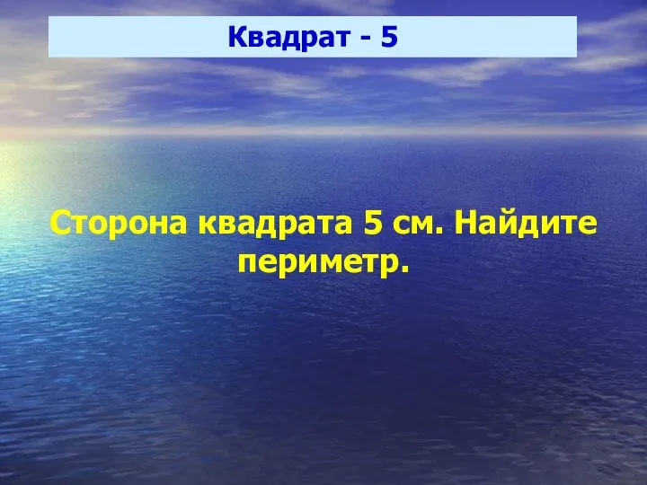 Квадрат - 5 Сторона квадрата 5 см. Найдите периметр.