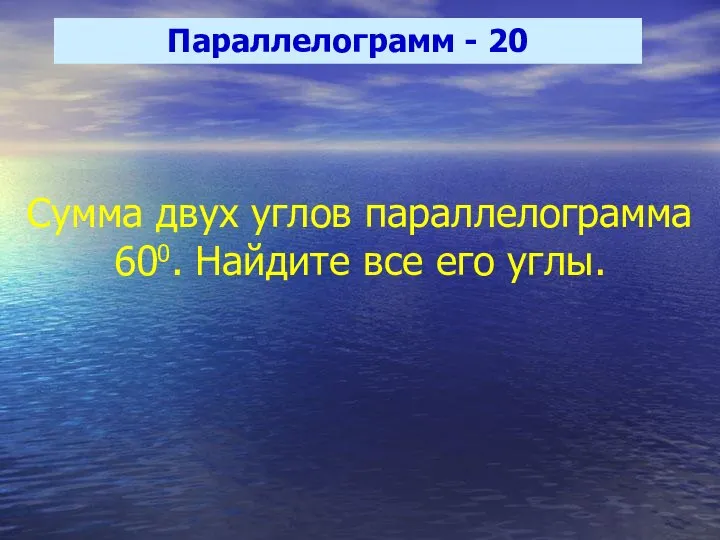 Параллелограмм - 20 Сумма двух углов параллелограмма 600. Найдите все его углы.