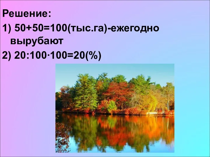 Решение: 1) 50+50=100(тыс.га)-ежегодно вырубают 2) 20:100∙100=20(%)