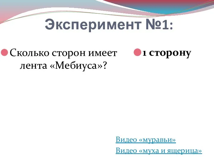 Эксперимент №1: Сколько сторон имеет лента «Мебиуса»? 1 сторону Видео «муравьи» Видео «муха и ящерица»