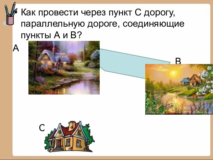 Как провести через пункт С дорогу, параллельную дороге, соединяющие пункты А и В? А В С