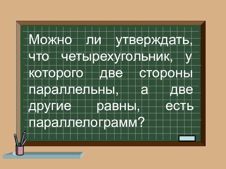 Можно ли утверждать, что четырехугольник, у которого две стороны параллельны, а две другие равны, есть параллелограмм?