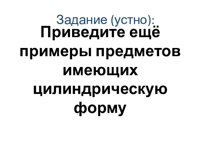 Задание (устно): Приведите ещё примеры предметов имеющих цилиндрическую форму