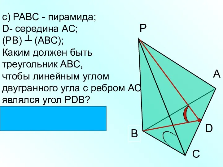 с) РАВС - пирамида; D- середина АС; (РВ) ┴ (АВС); Каким