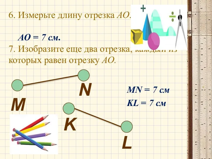 6. Измерьте длину отрезка АО. АО = 7 cм. 7. Изобразите