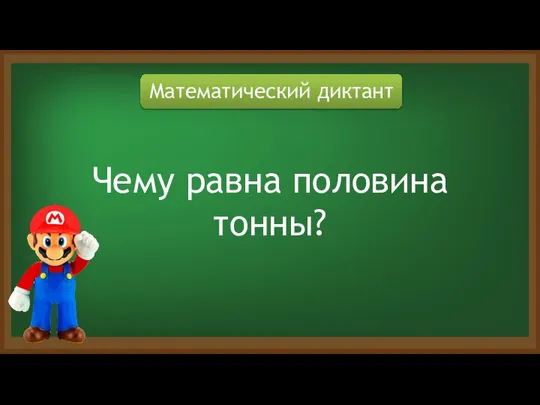 Математический диктант Чему равна половина тонны?