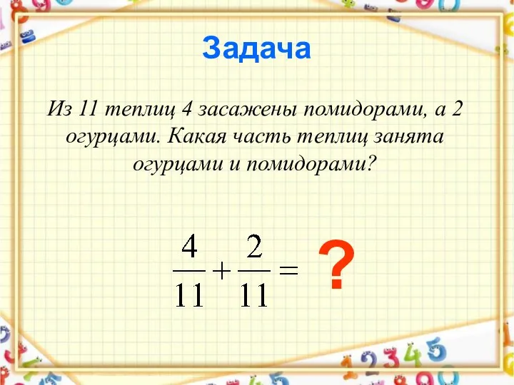 Задача Из 11 теплиц 4 засажены помидорами, а 2 огурцами. Какая