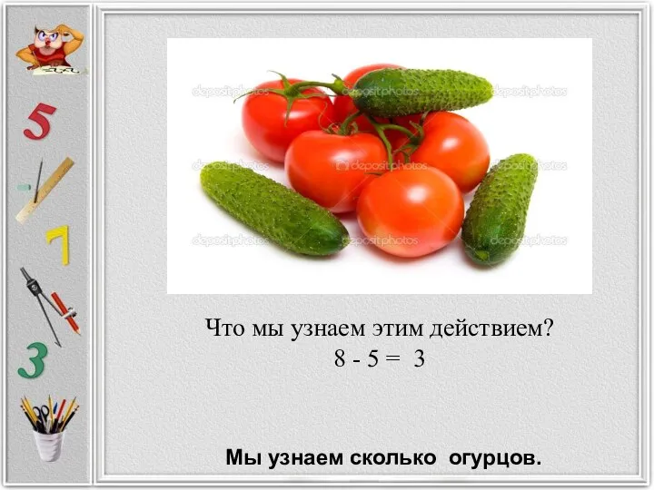 Что мы узнаем этим действием? 8 - 5 = 3 Мы узнаем сколько огурцов.