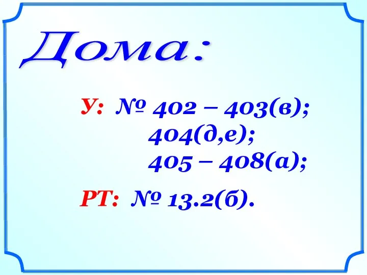 Дома: У: № 402 – 403(в); 404(д,е); 405 – 408(а); РТ: № 13.2(б).