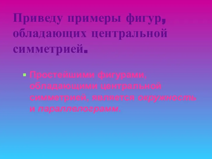 Приведу примеры фигур, обладающих центральной симметрией. Простейшими фигурами, обладающими центральной симметрией, является окружность и параллелограмм.