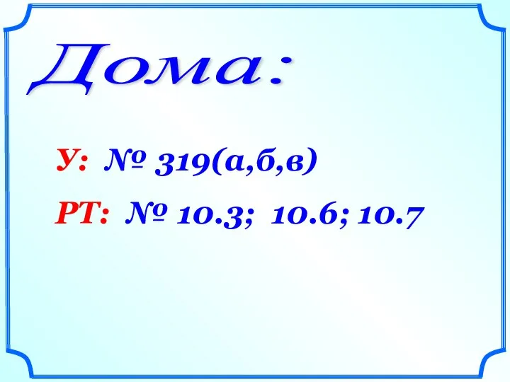 Дома: У: № 319(а,б,в) РТ: № 10.3; 10.6; 10.7