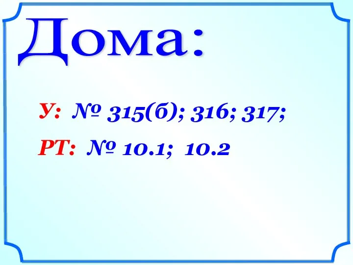 Дома: У: № 315(б); 316; 317; РТ: № 10.1; 10.2