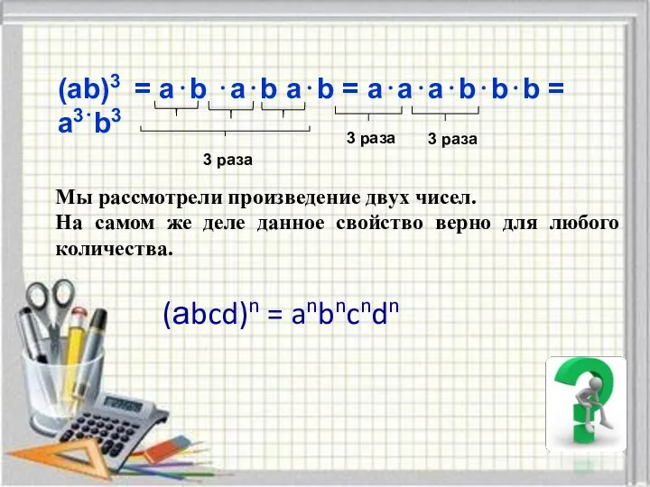 (ab)3 = а⋅b ⋅а⋅b a⋅b = а⋅а⋅а⋅b⋅b⋅b = a3⋅b3 3 раза