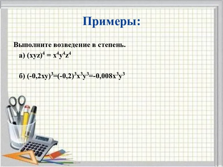 Примеры: Выполните возведение в степень. а) (xyz)4 = x4y4z4 б) (-0,2ху)3=(-0,2)3х3у3=-0,008х3у3