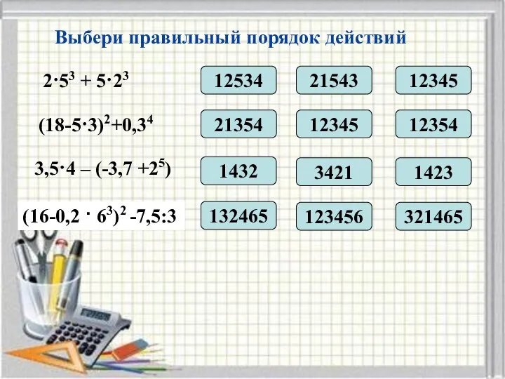 2·53 + 5·23 Выбери правильный порядок действий 12534 21543 12345 (18-5·3)2+0,34