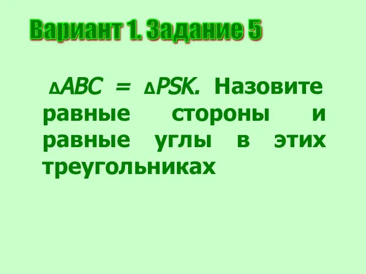 Вариант 1. Задание 5 ΔАВС = ΔPSK. Назовите равные стороны и равные углы в этих треугольниках