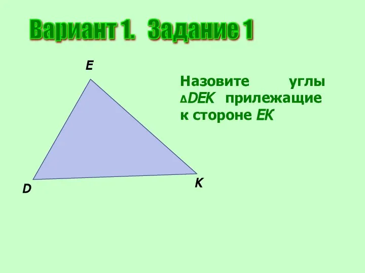 Вариант 1. Задание 1 D E K Назовите углы ΔDEK прилежащие к стороне ЕК