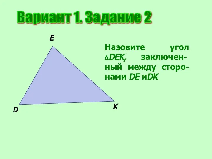 Вариант 1. Задание 2 D E K Назовите угол ΔDEK, заключен-