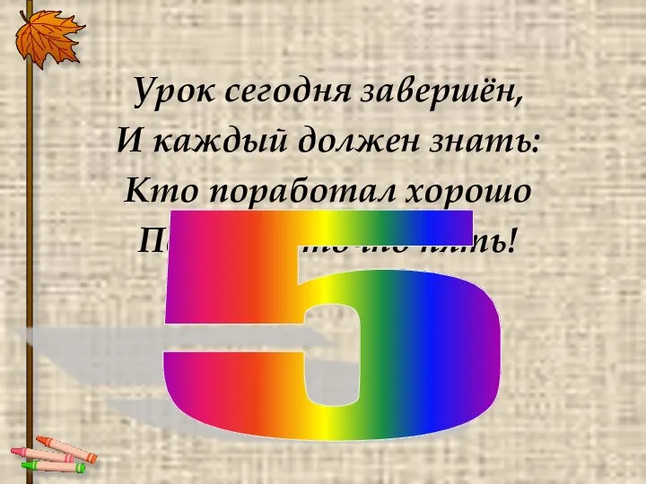 Урок сегодня завершён, И каждый должен знать: Кто поработал хорошо Получит точно пять! 5