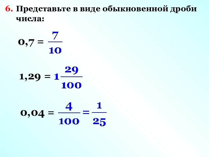 6. Представьте в виде обыкновенной дроби числа: 0,7 = 1,29 = 0,04 =