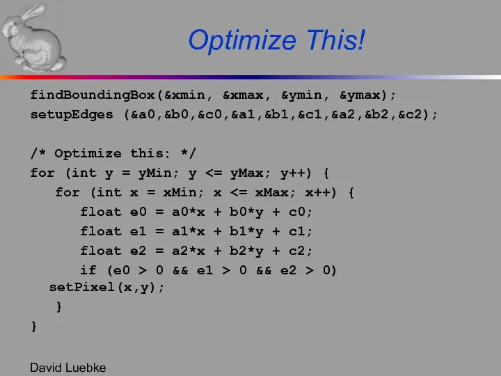 David Luebke Optimize This! findBoundingBox(&xmin, &xmax, &ymin, &ymax); setupEdges (&a0,&b0,&c0,&a1,&b1,&c1,&a2,&b2,&c2); /*