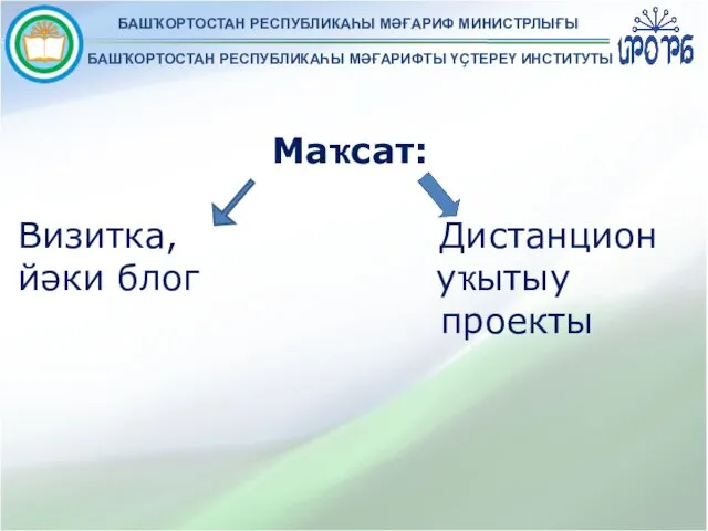 БАШҠОРТОСТАН РЕСПУБЛИКАҺЫ МӘҒАРИФ МИНИСТРЛЫҒЫ БАШҠОРТОСТАН РЕСПУБЛИКАҺЫ МӘҒАРИФТЫ ҮҪТЕРЕҮ ИНСТИТУТЫ Маҡсат: Визитка, Дистанцион йәки блог уҡытыу проекты