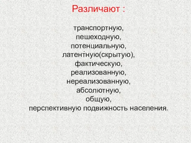 . Различают : транспортную, пешеходную, потенциальную, латентную(скрытую), фактическую, реализованную, нереализованную, абсолютную, общую, перспективную подвижность населения.