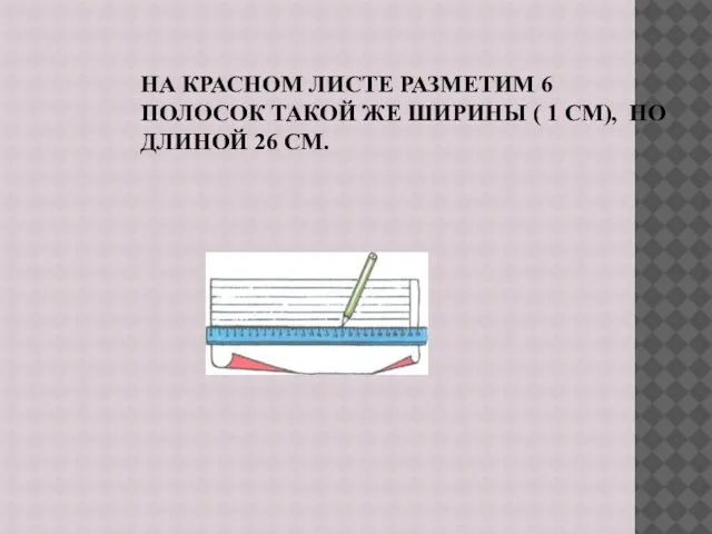 НА КРАСНОМ ЛИСТЕ РАЗМЕТИМ 6 ПОЛОСОК ТАКОЙ ЖЕ ШИРИНЫ ( 1 СМ), НО ДЛИНОЙ 26 СМ.