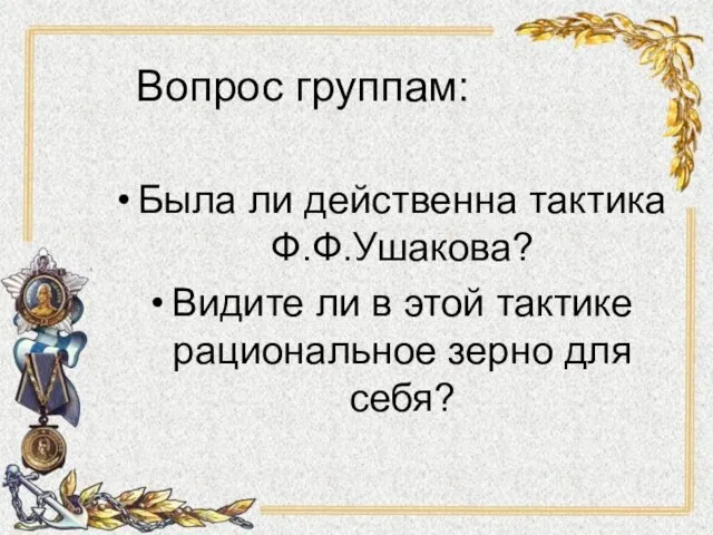 Вопрос группам: Была ли действенна тактика Ф.Ф.Ушакова? Видите ли в этой тактике рациональное зерно для себя?