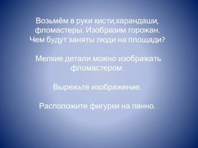 Возьмём в руки кисти,карандаши, фломастеры. Изобразим горожан. Чем будут заняты люди