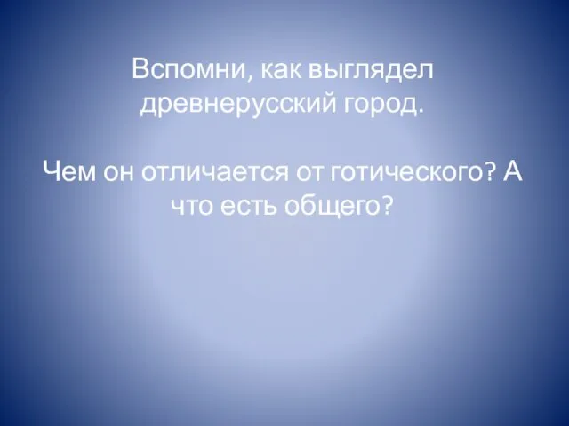 Вспомни, как выглядел древнерусский город. Чем он отличается от готического? А что есть общего?