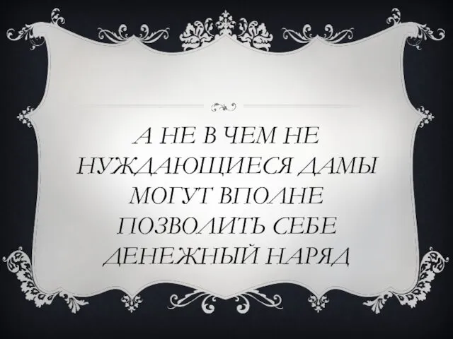 А НЕ В ЧЕМ НЕ НУЖДАЮЩИЕСЯ ДАМЫ МОГУТ ВПОЛНЕ ПОЗВОЛИТЬ СЕБЕ ДЕНЕЖНЫЙ НАРЯД