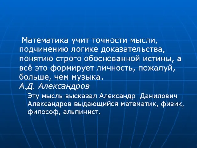 Математика учит точности мысли, подчинению логике доказательства, понятию строго обоснованной истины,