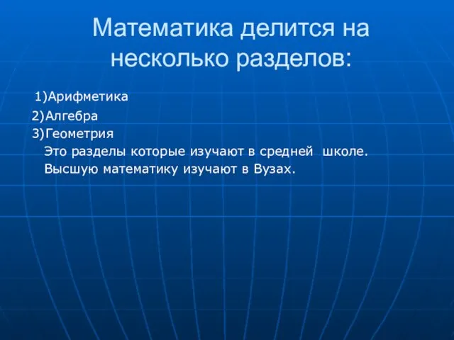 Математика делится на несколько разделов: 1)Арифметика 2)Алгебра 3)Геометрия Это разделы которые