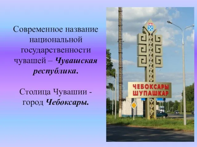 Современное название национальной государственности чувашей – Чувашская республика. Столица Чувашии - город Чебоксары.