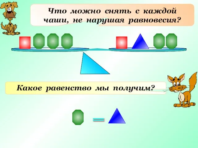 Что можно снять с каждой чаши, не нарушая равновесия? Какое равенство мы получим? =