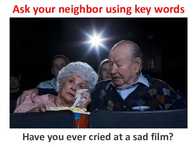 Ask your neighbor using key words to cry at a sad