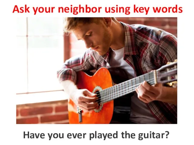 Ask your neighbor using key words to play the guitar Have you ever played the guitar?