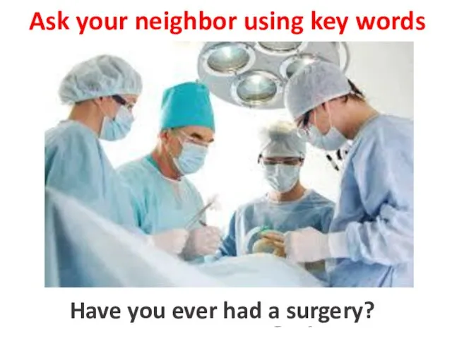 Ask your neighbor using key words to have a surgery Have you ever had a surgery?