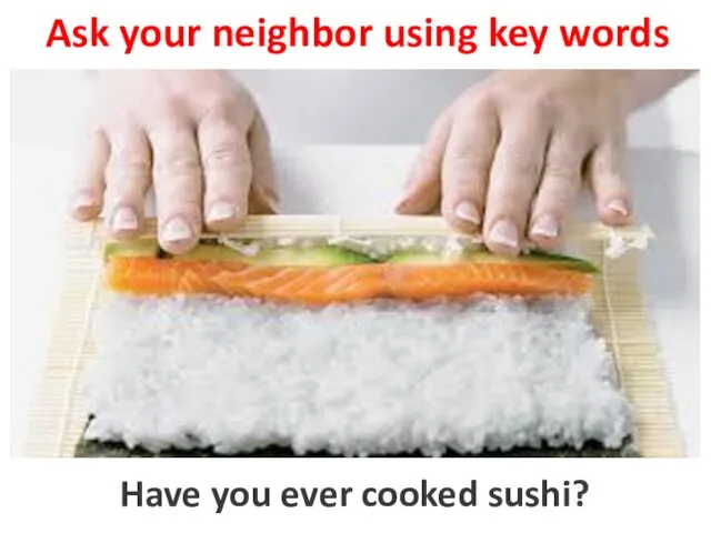 Ask your neighbor using key words to cook sushi Have you ever cooked sushi?