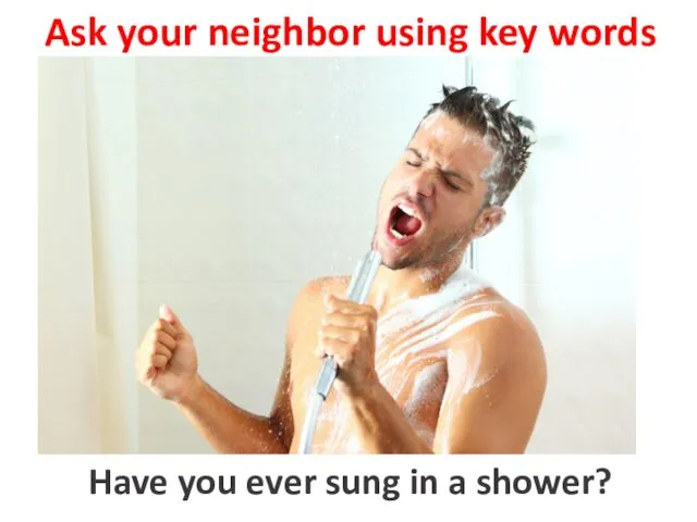 Ask your neighbor using key words to sing in a shower