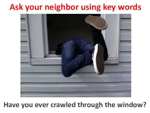 Ask your neighbor using key words to crawl through the window