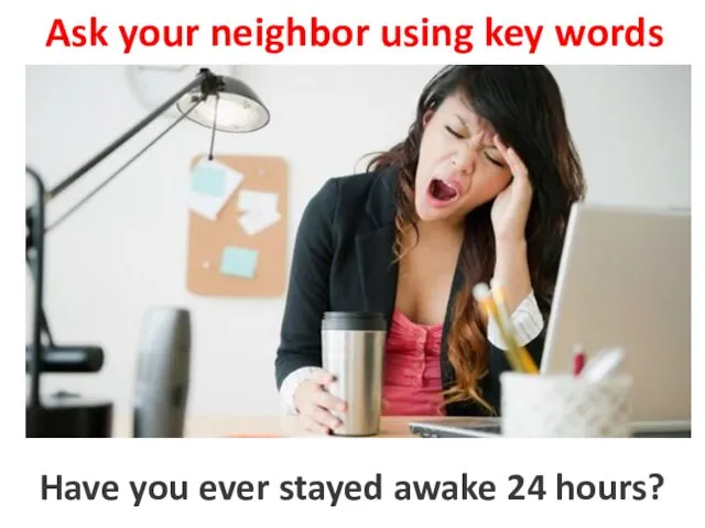 Ask your neighbor using key words to stay awake 24 hours