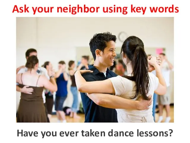 Ask your neighbor using key words to take dance lessons Have you ever taken dance lessons?